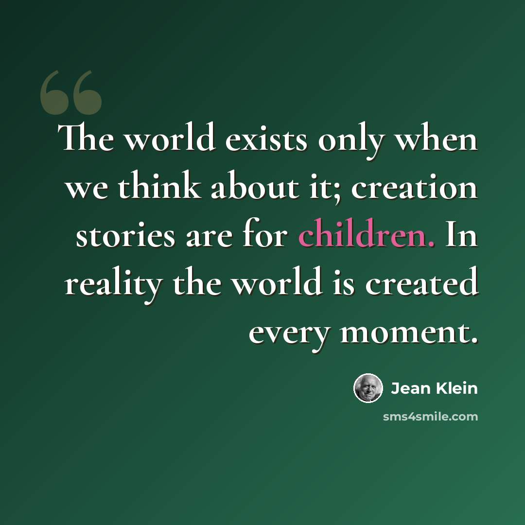 “The world exists only when we think about it; creation stories are for children. In reality the world is created every moment.” quote by Jean Klein