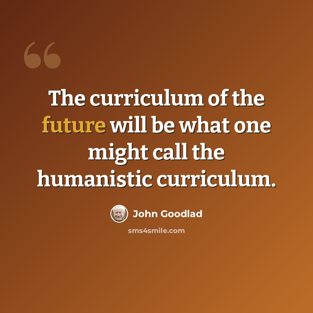 “The curriculum of the future will be what one might call the humanistic curriculum.” quote by John Goodlad