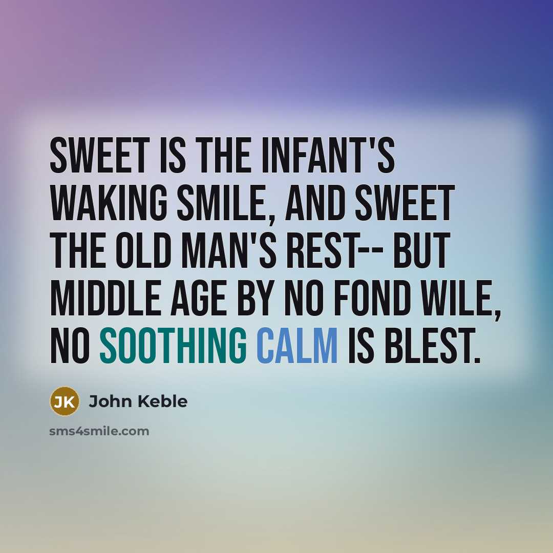 “Sweet is the infant's waking smile, And sweet the old man's rest-- But middle age by no fond wile, No soothing calm is blest.” quote by John Keble
