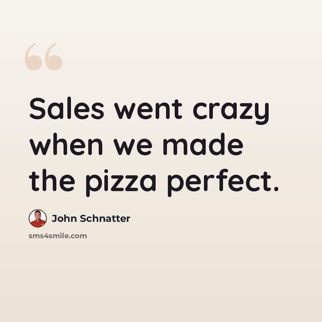 “Sales went crazy when we made the pizza perfect.” quote by John Schnatter