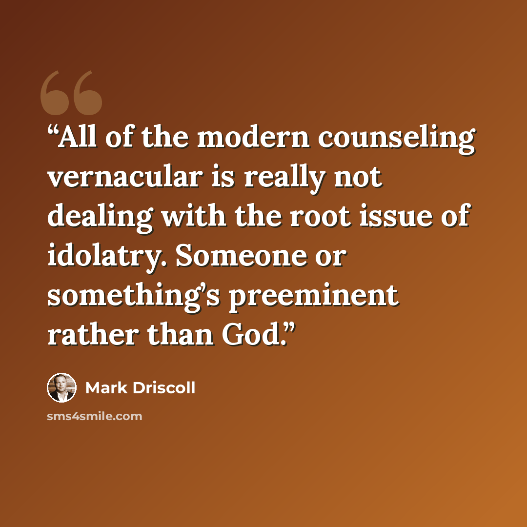 “All of the modern counseling vernacular is really not dealing with the root issue of idolatry. Someone or something’s preeminent rather than God.” quote by Mark Driscoll
