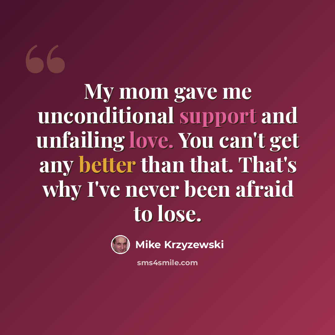 “My mom gave me unconditional support and unfailing love. You can't get any better than that. That's why I've never been afraid to lose.” quote by Mike Krzyzewski