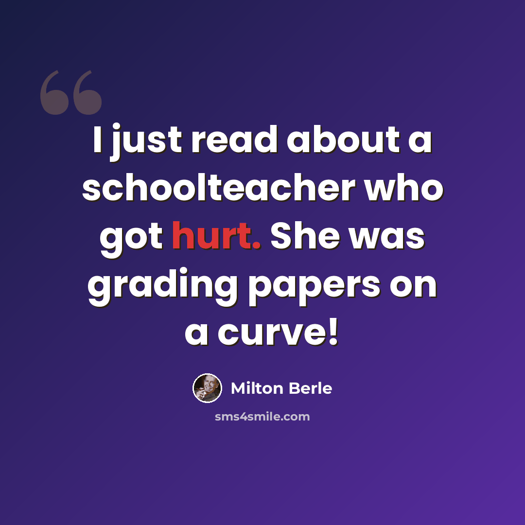 “I just read about a schoolteacher who got hurt. She was grading papers on a curve!” quote by Milton Berle