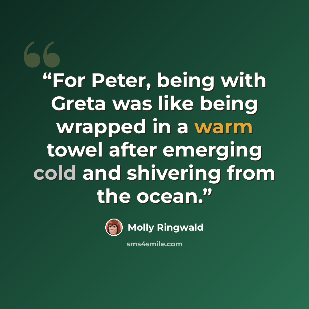 “For Peter, being with Greta was like being wrapped in a warm towel after emerging cold and shivering from the ocean.” quote by Molly Ringwald