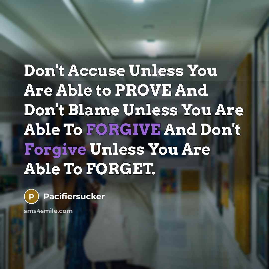 “Don't Accuse Unless You Are Able to PROVE And Don't Blame Unless You Are Able To FORGIVE And Don't Forgive Unless You Are Able To FORGET.” quote by Pacifiersucker