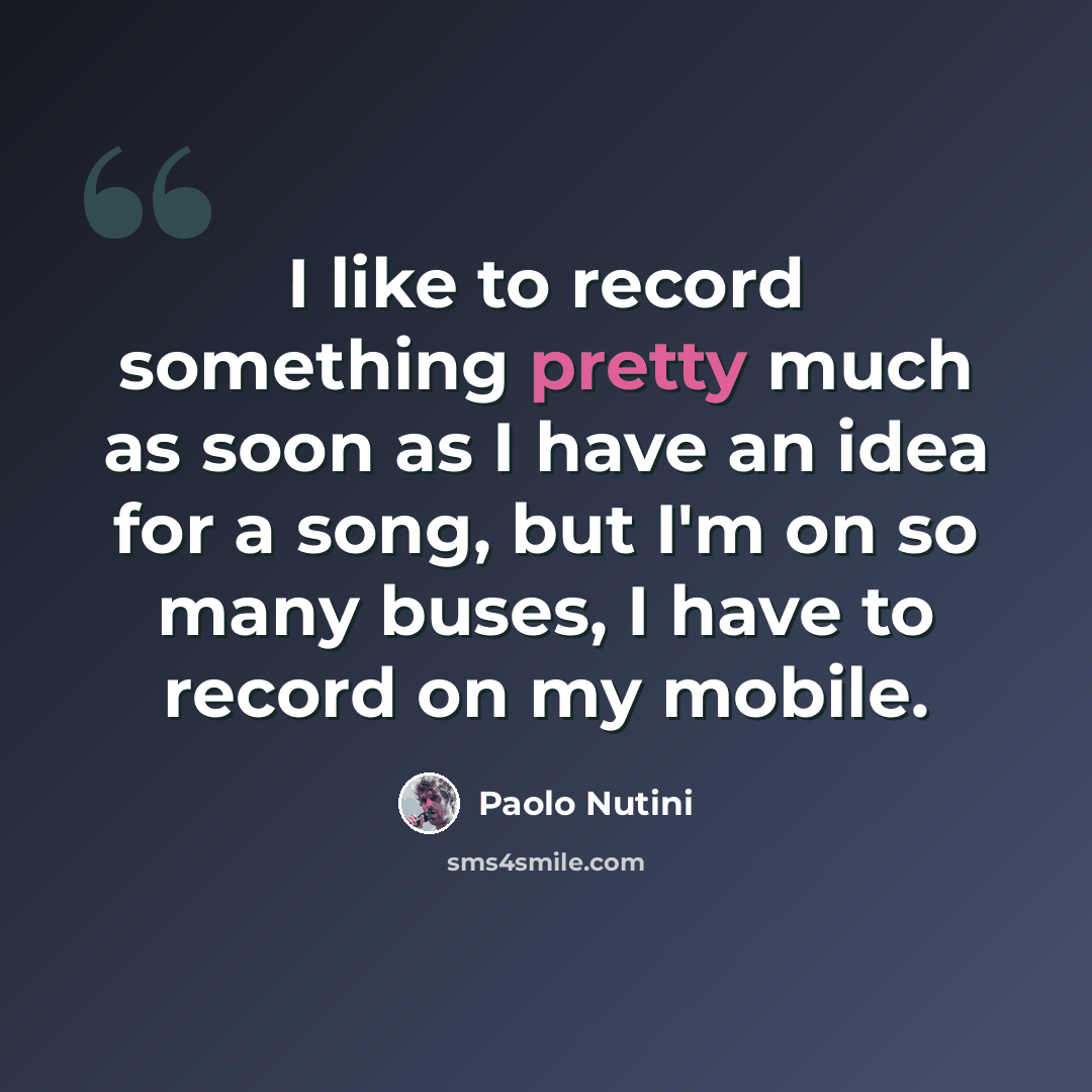 “I like to record something pretty much as soon as I have an idea for a song, but I'm on so many buses, I have to record on my mobile.” quote by Paolo Nutini
