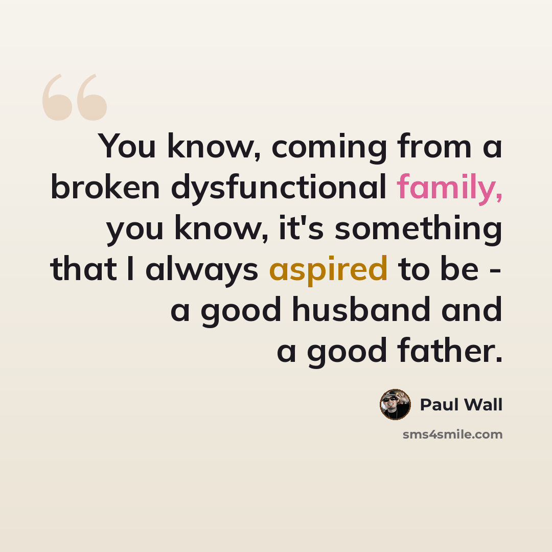 “You know, coming from a broken dysfunctional family, you know, it's something that I always aspired to be - a good husband and a good father.” quote by Paul Wall