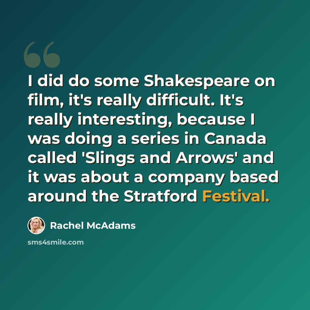 “I did do some Shakespeare on film, it's really difficult. It's really interesting, because I was doing a series in Canada called 'Slings and Arrows' and it was about a company based around the Stratford Festival.” quote by Rachel McAdams