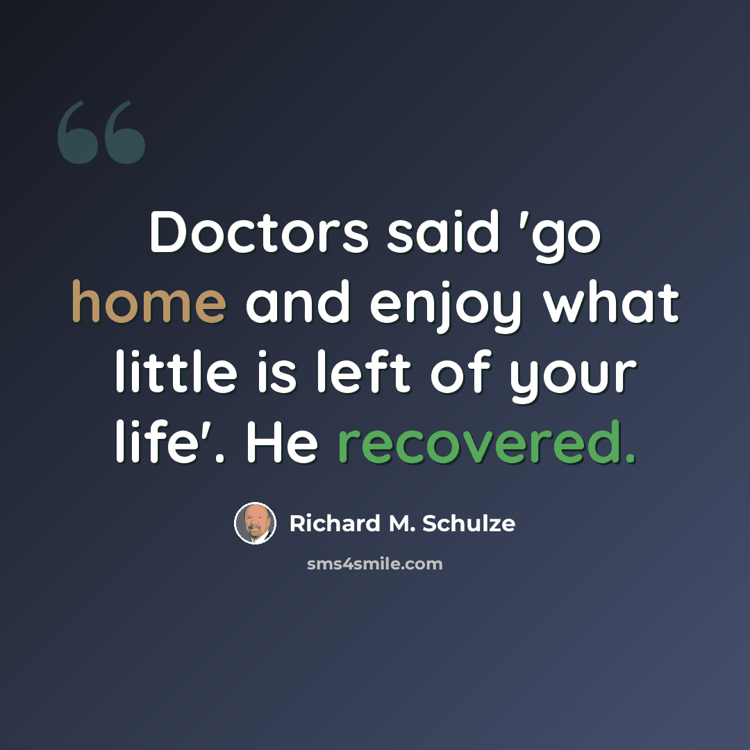 “Doctors said 'go home and enjoy what little is left of your life'. He recovered.” quote by Richard M. Schulze