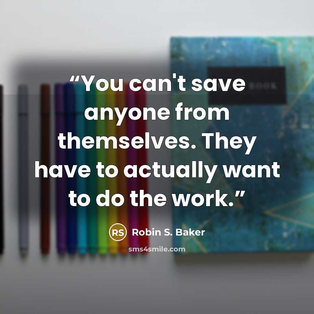 “You can't save anyone from themselves. They have to actually want to do the work.” quote by Robin S. Baker