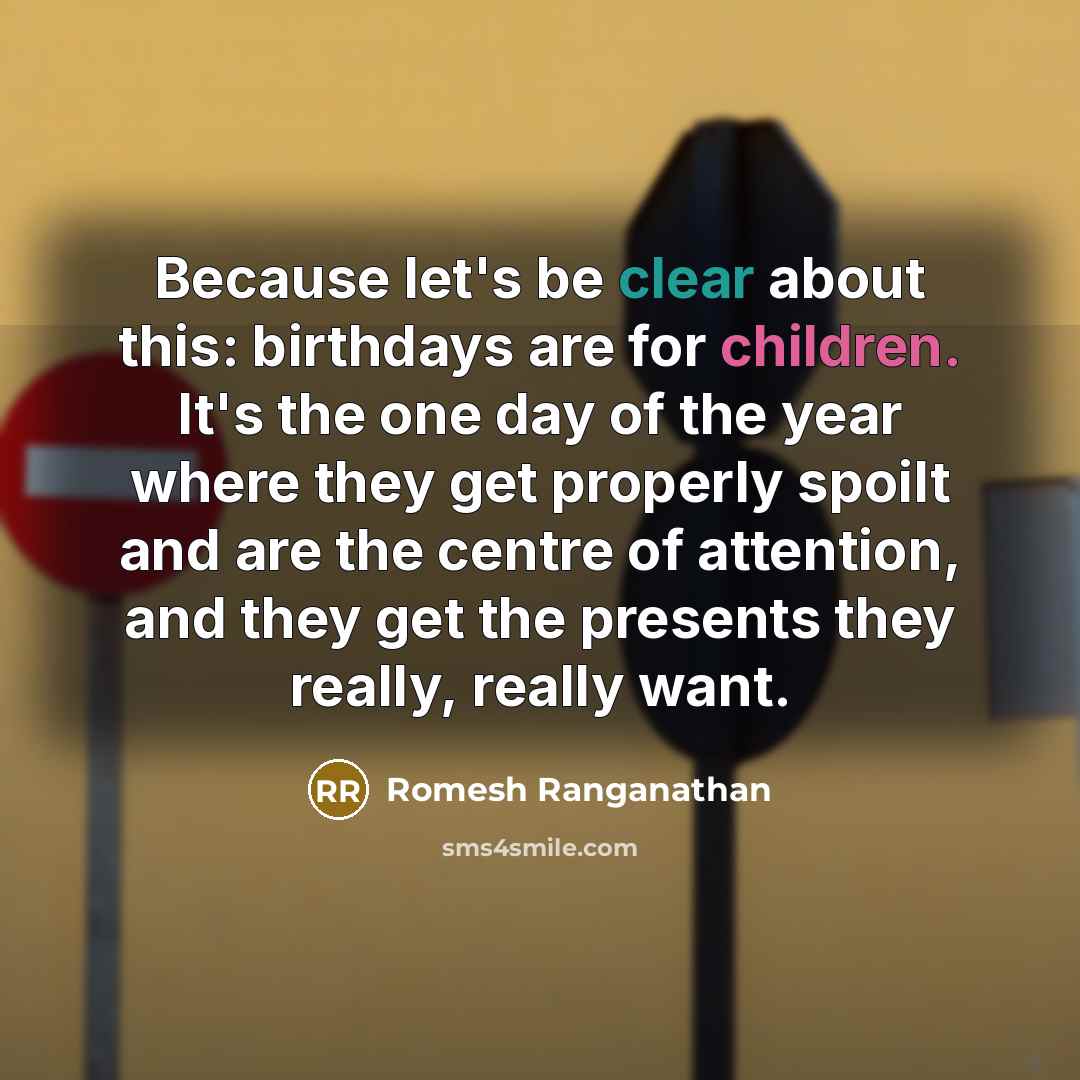 “Because let's be clear about this: birthdays are for children. It's the one day of the year where they get properly spoilt and are the centre of attention, and they get the presents they really, really want.” quote by Romesh Ranganathan
