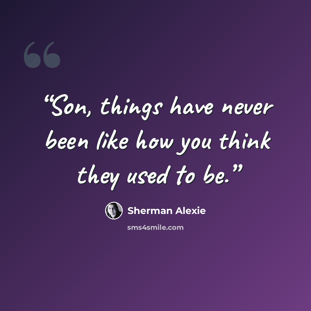 “Son, things have never been like how you think they used to be.” quote by Sherman Alexie