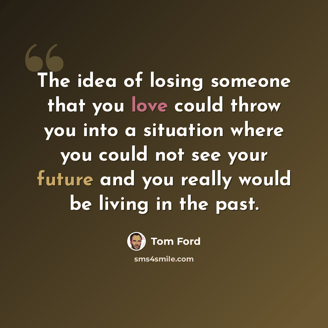 “The idea of losing someone that you love could throw you into a situation where you could not see your future and you really would be living in the past.” quote by Tom Ford