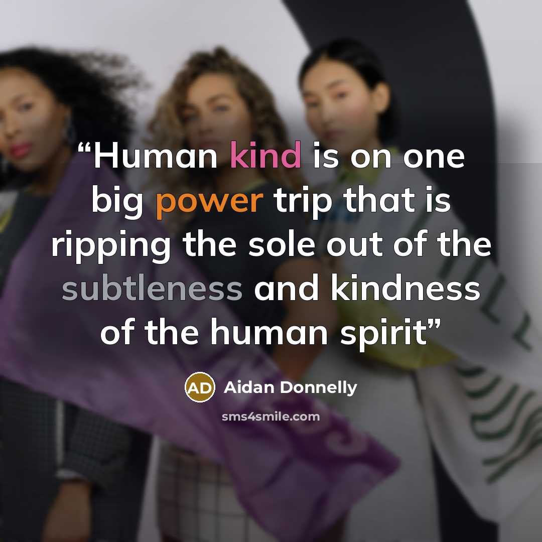 “Human kind is on one big power trip that is ripping the sole out of the subtleness and kindness of the human spirit” quote by Aidan Donnelly