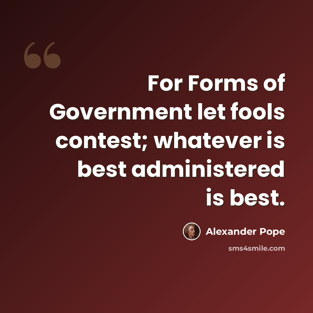 “For Forms of Government let fools contest; whatever is best administered is best.” quote by Alexander Pope