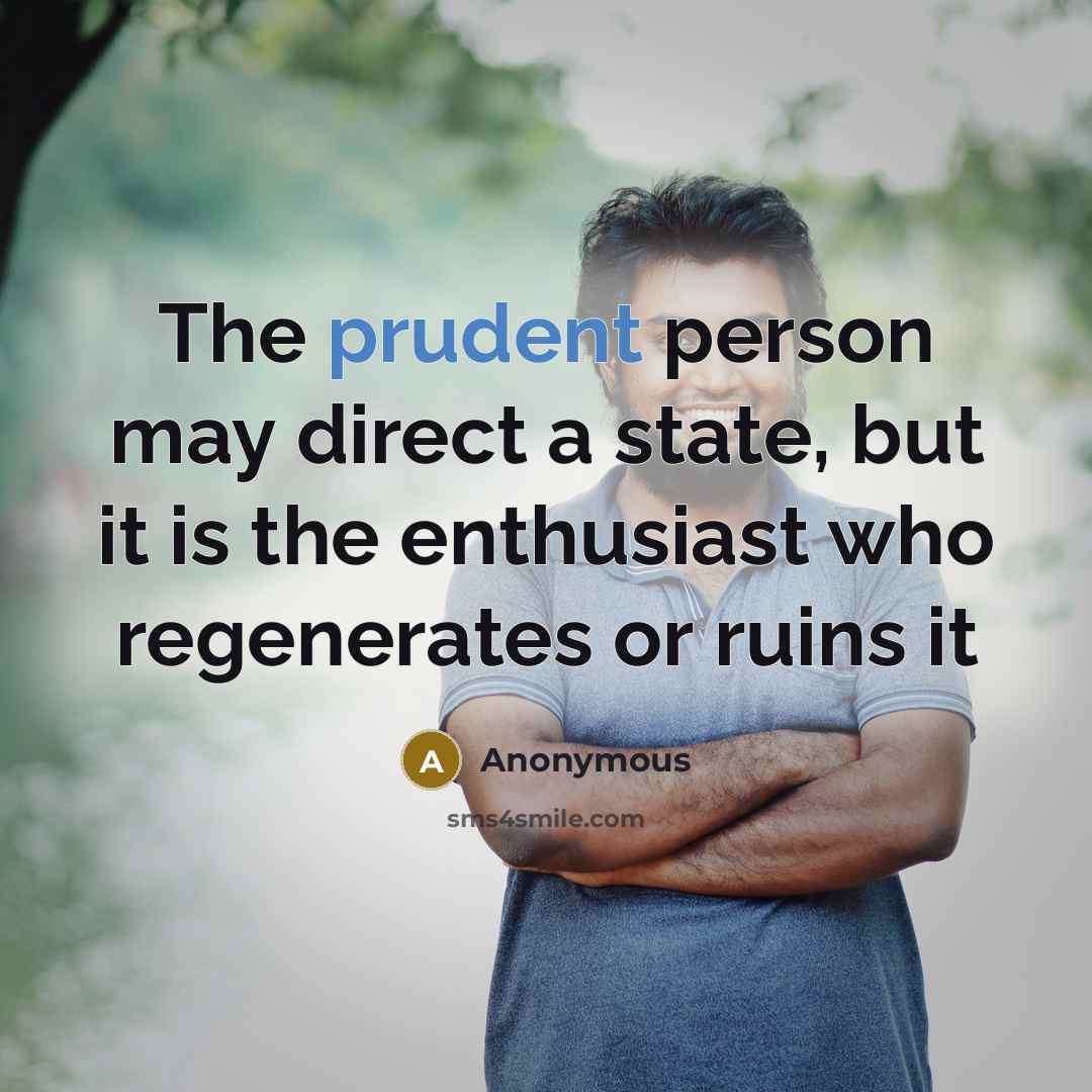 “The prudent person may direct a state, but it is the enthusiast who regenerates or ruins it” quote by Anonymous