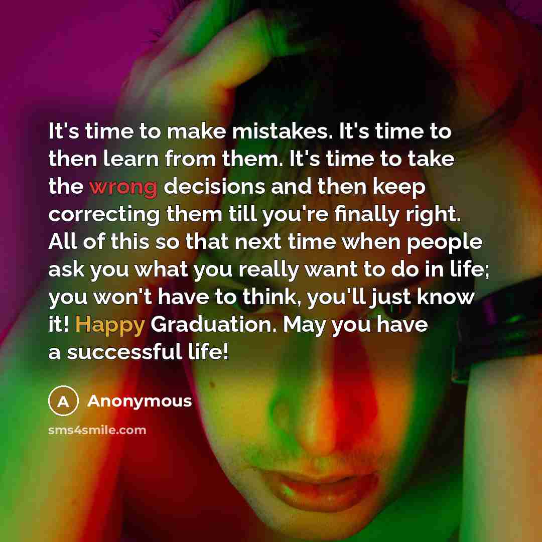 “It's time to make mistakes. It's time to then learn from them. It's time to take the wrong decisions and then keep correcting them till you're finally right. All of this so that next time when people ask you what you really want to do in life; you won't have to think, you'll just know it! Happy…” quote by Anonymous