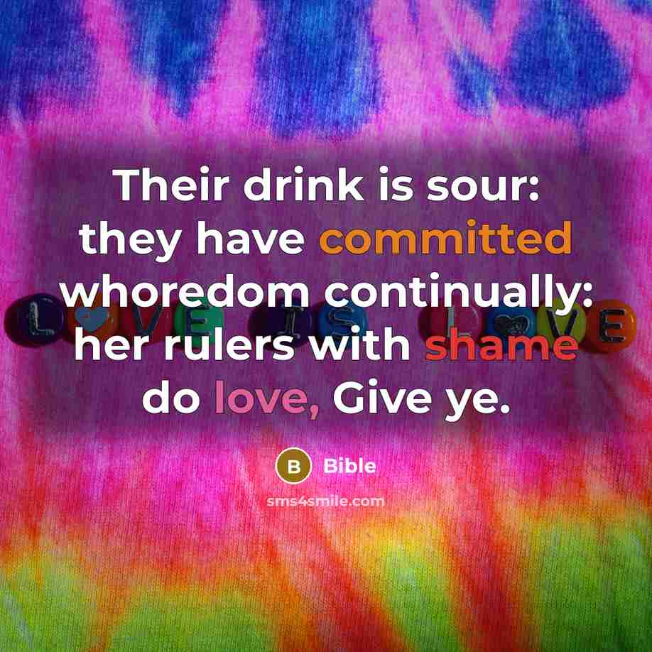 “Their drink is sour: they have committed whoredom continually: her rulers with shame do love, Give ye.” quote by Bible