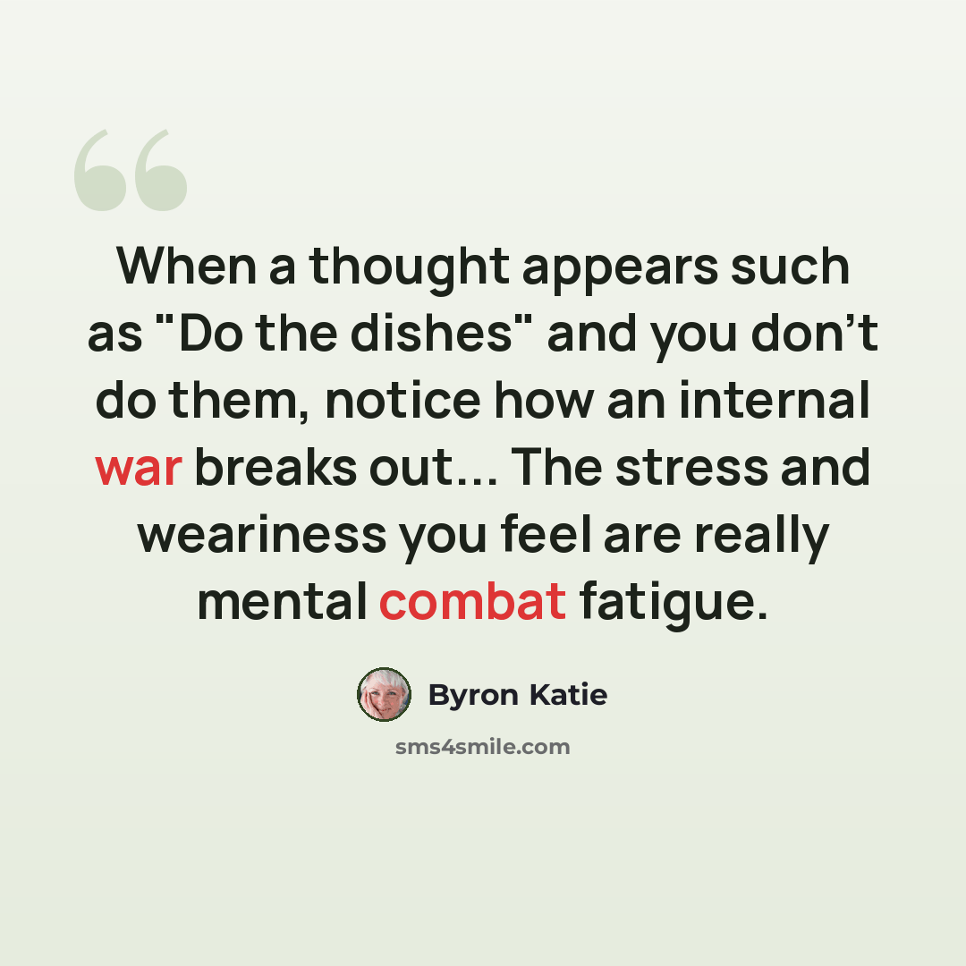 “When a thought appears such as "Do the dishes" and you don't do them, notice how an internal war breaks out... The stress and weariness you feel are really mental combat fatigue.” quote by Byron Katie