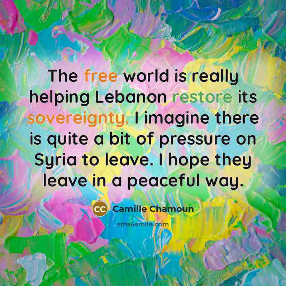 “The free world is really helping Lebanon restore its sovereignty. I imagine there is quite a bit of pressure on Syria to leave. I hope they leave in a peaceful way.” quote by Camille Chamoun