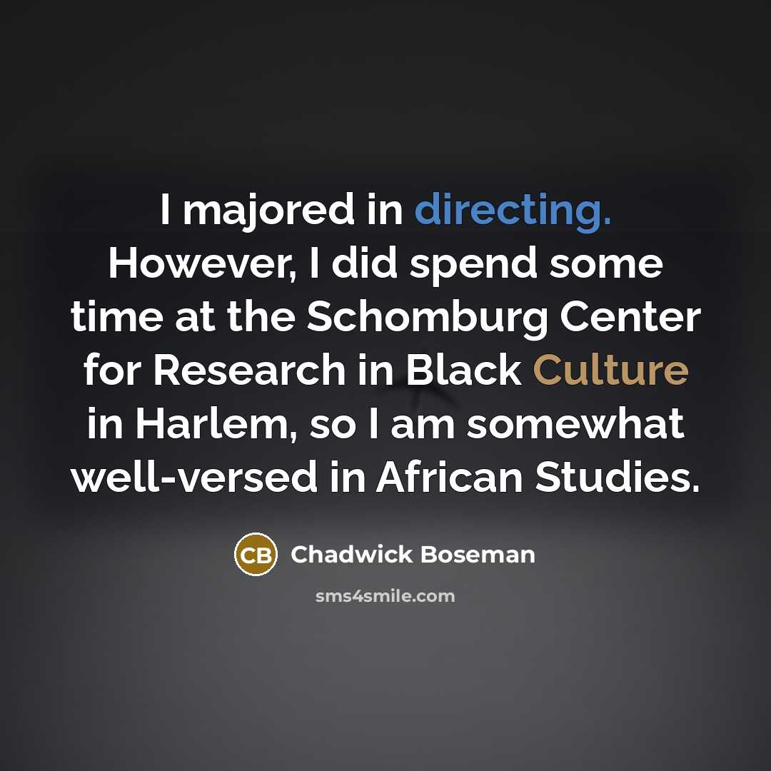“I majored in directing. However, I did spend some time at the Schomburg Center for Research in Black Culture in Harlem, so I am somewhat well-versed in African Studies.” quote by Chadwick Boseman