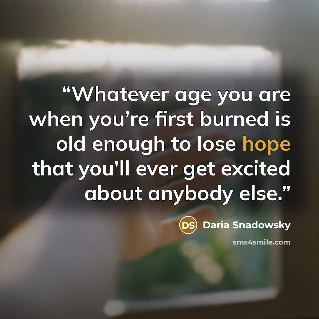 “Whatever age you are when you’re first burned is old enough to lose hope that you’ll ever get excited about anybody else.” quote by Daria Snadowsky
