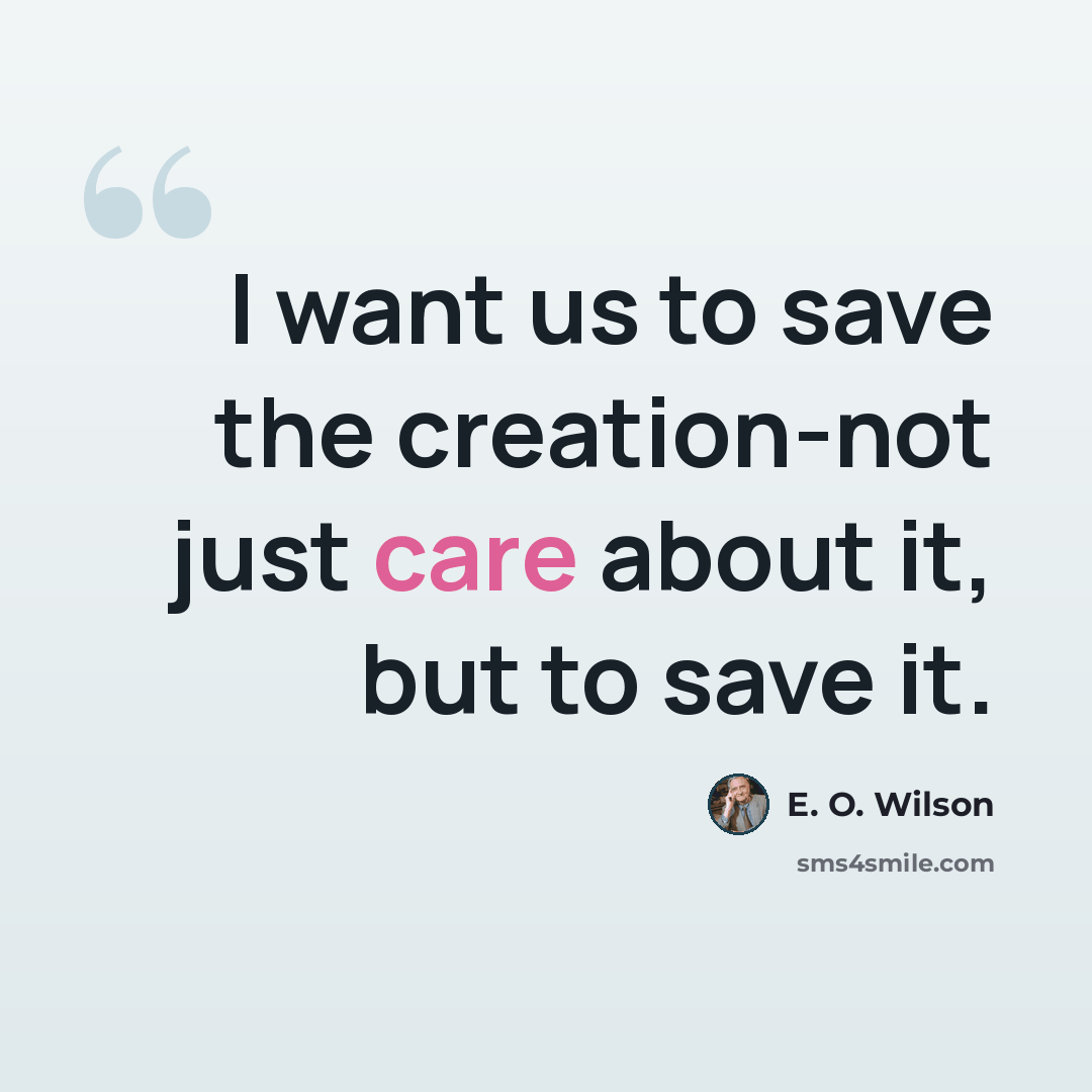 “I want us to save the creation-not just care about it, but to save it.” quote by E. O. Wilson