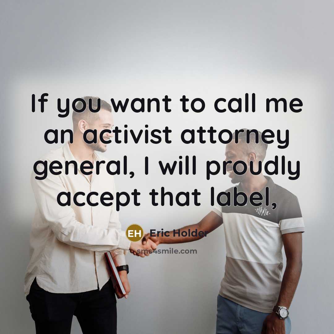 “If you want to call me an activist attorney general, I will proudly accept that label,” quote by Eric Holder
