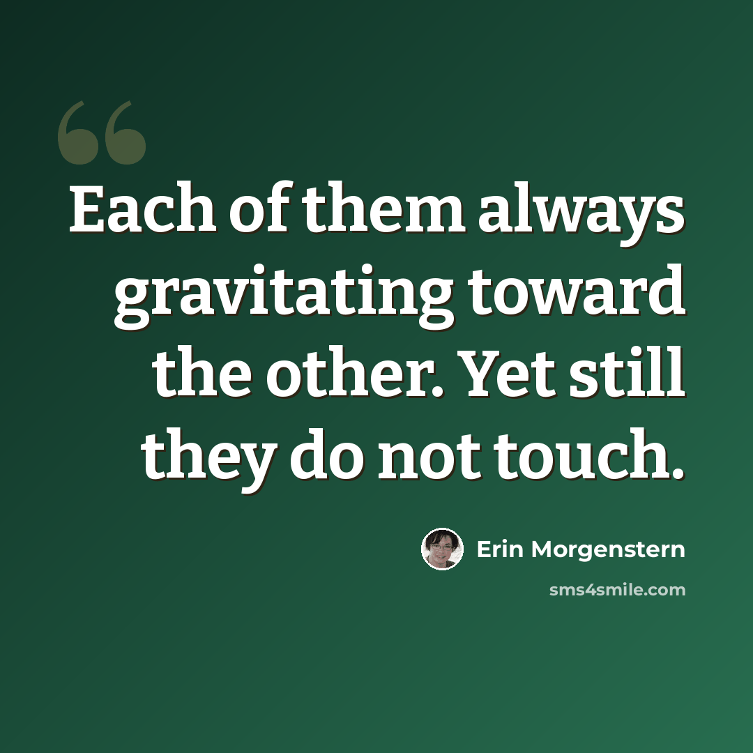 “Each of them always gravitating toward the other. Yet still they do not touch.” quote by Erin Morgenstern