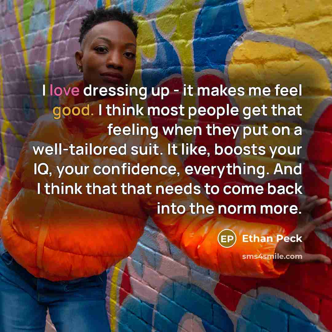 “I love dressing up - it makes me feel good. I think most people get that feeling when they put on a well-tailored suit. It like, boosts your IQ, your confidence, everything. And I think that that needs to come back into the norm more.” quote by Ethan Peck