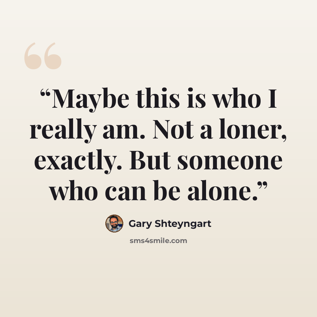 “Maybe this is who I really am. Not a loner, exactly. But someone who can be alone.” quote by Gary Shteyngart