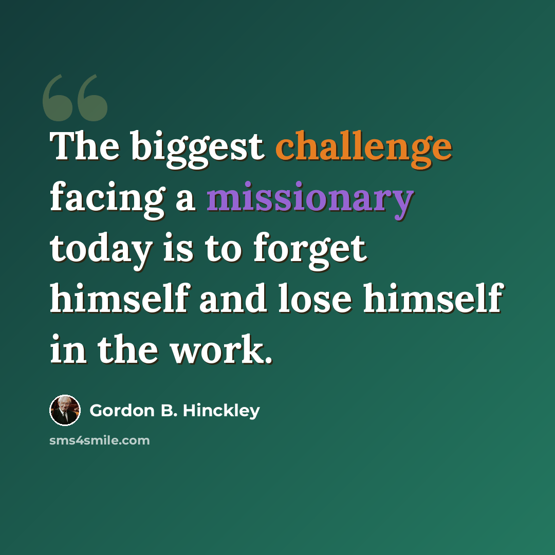 “The biggest challenge facing a missionary today is to forget himself and lose himself in the work.” quote by Gordon B. Hinckley