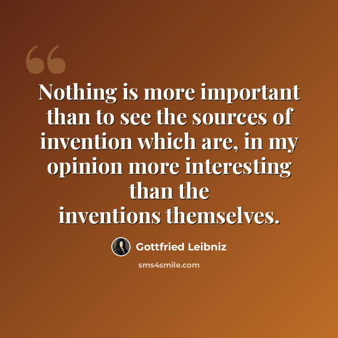 “Nothing is more important than to see the sources of invention which are, in my opinion more interesting than the inventions themselves.” quote by Gottfried Leibniz
