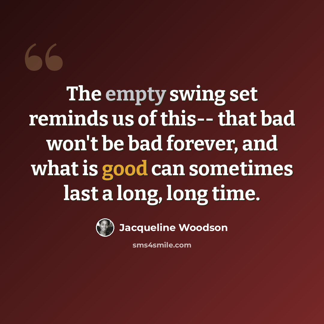 “The empty swing set reminds us of this-- that bad won't be bad forever, and what is good can sometimes last a long, long time.” quote by Jacqueline Woodson