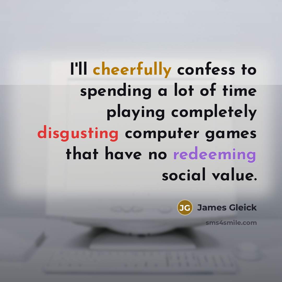 “I'll cheerfully confess to spending a lot of time playing completely disgusting computer games that have no redeeming social value.” quote by James Gleick