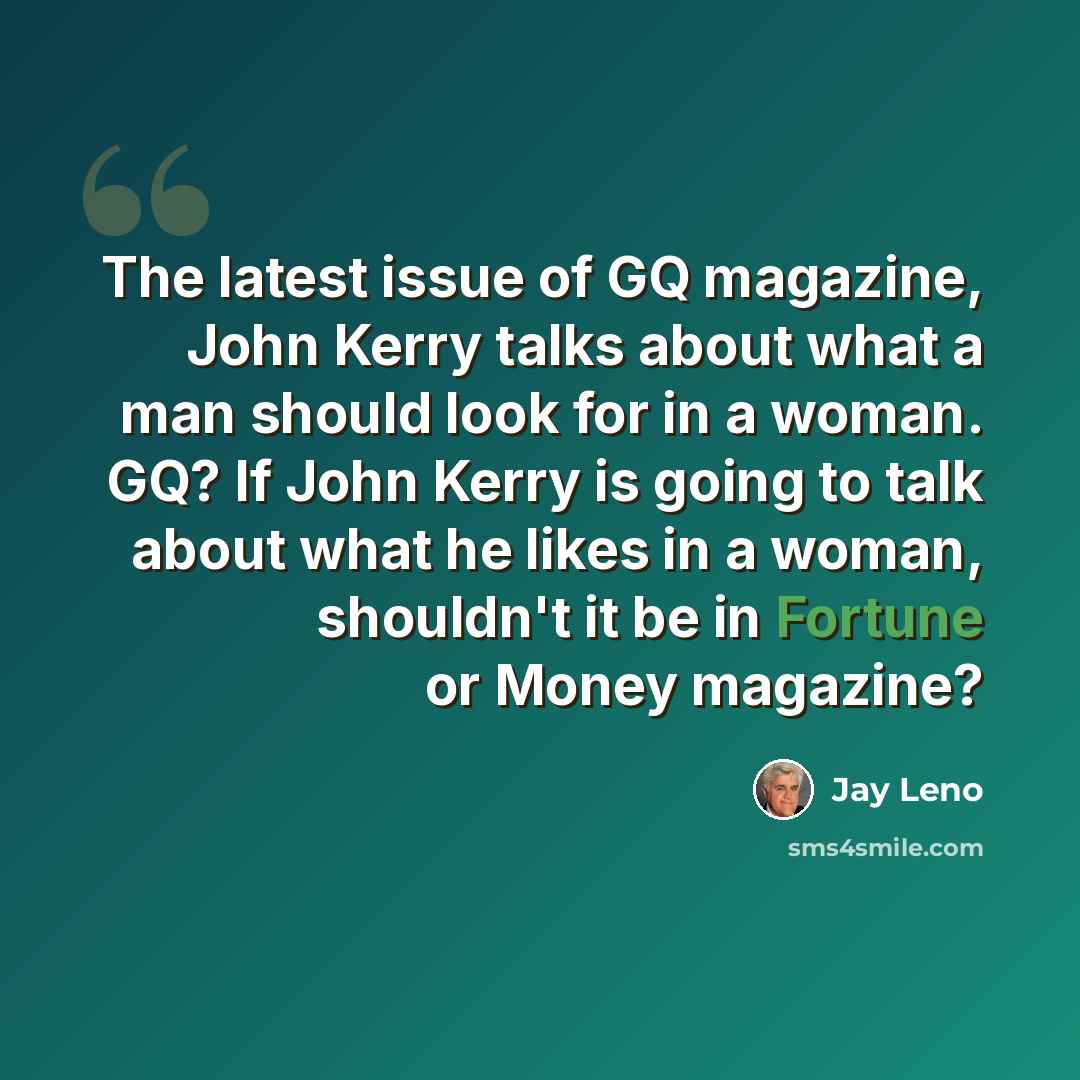“The latest issue of GQ magazine, John Kerry talks about what a man should look for in a woman. GQ? If John Kerry is going to talk about what he likes in a woman, shouldn't it be in Fortune or Money magazine?” quote by Jay Leno