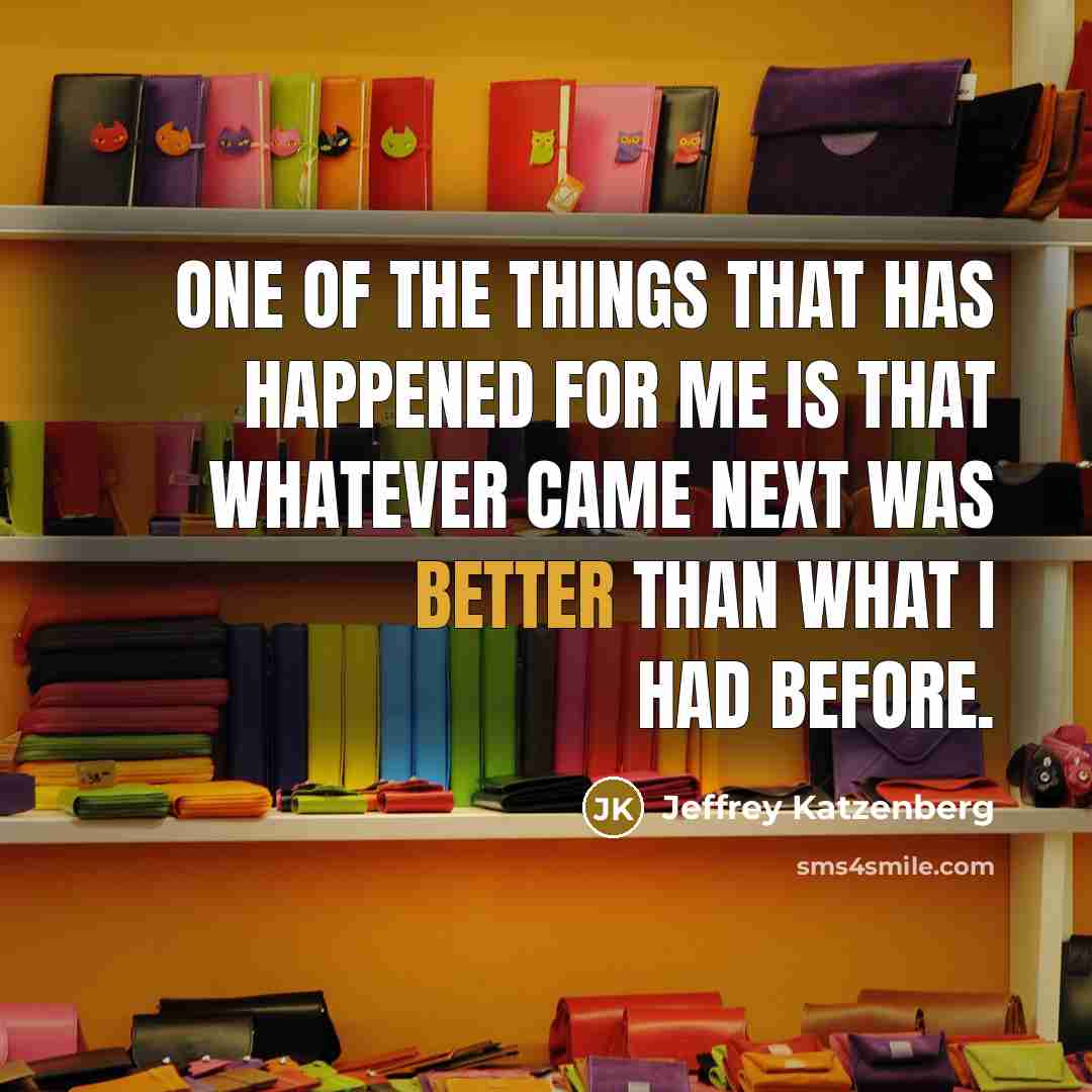 “One of the things that has happened for me is that whatever came next was better than what I had before.” quote by Jeffrey Katzenberg