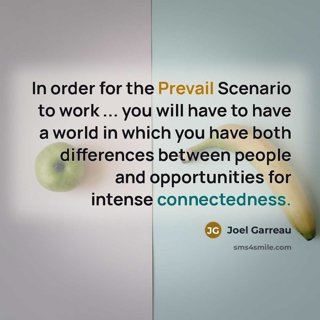 “In order for the Prevail Scenario to work ... you will have to have a world in which you have both differences between people and opportunities for intense connectedness.” quote by Joel Garreau