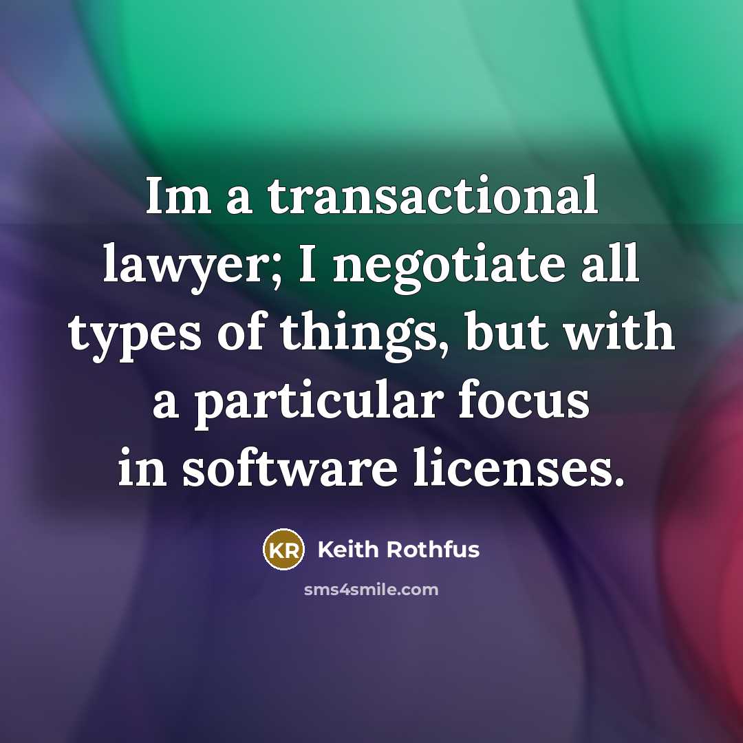 “Im a transactional lawyer; I negotiate all types of things, but with a particular focus in software licenses.” quote by Keith Rothfus