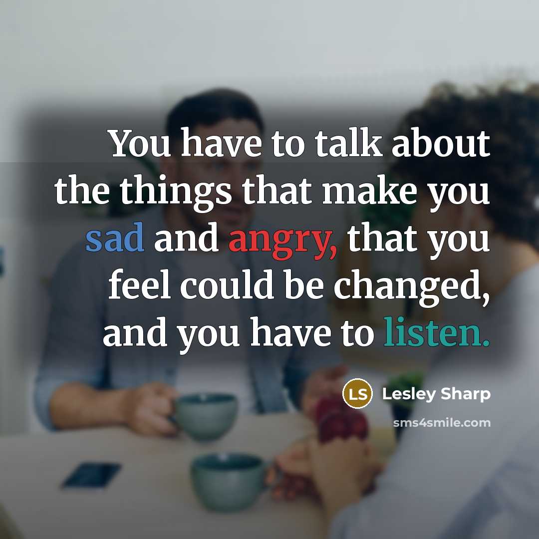 “You have to talk about the things that make you sad and angry, that you feel could be changed, and you have to listen.” quote by Lesley Sharp