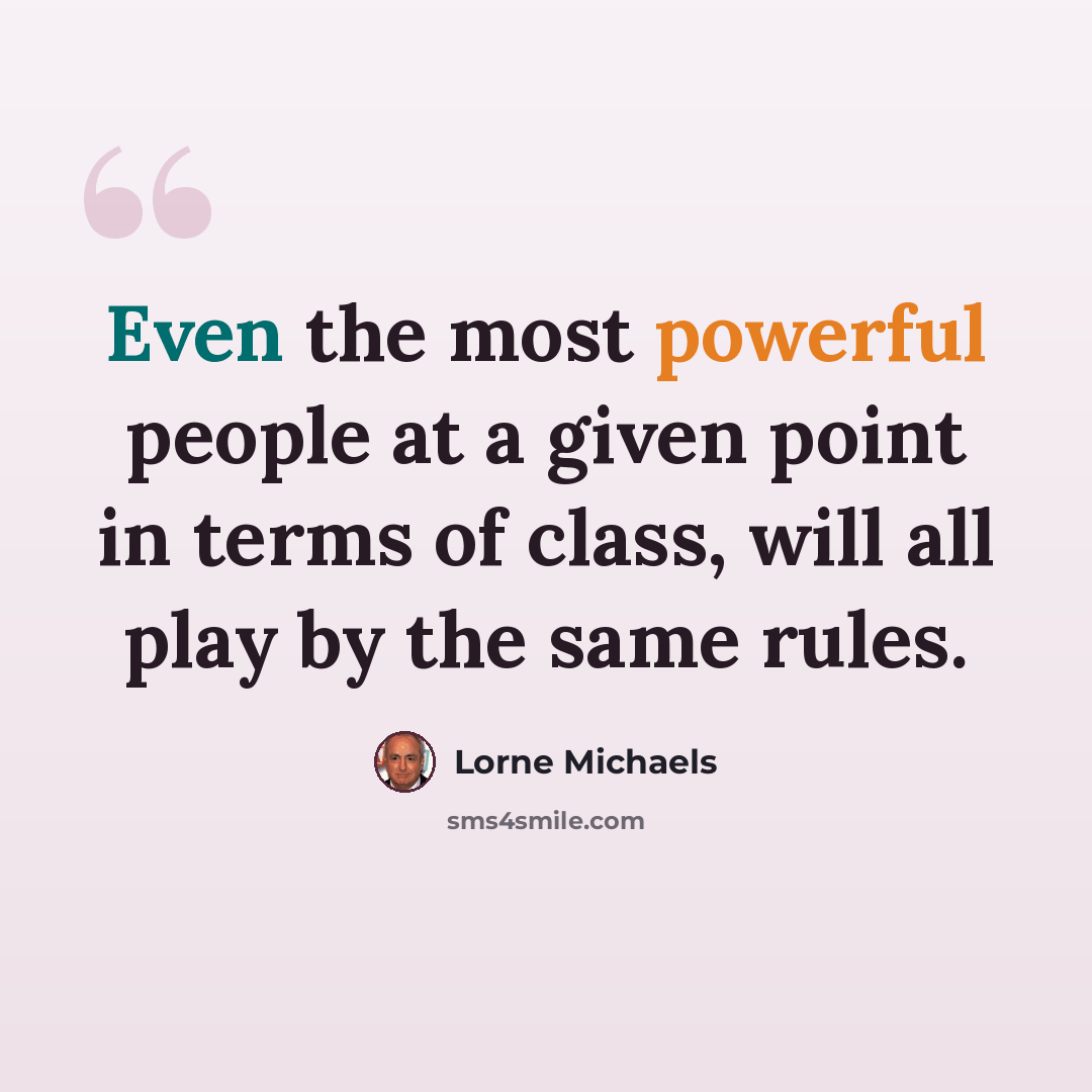“Even the most powerful people at a given point in terms of class, will all play by the same rules.” quote by Lorne Michaels