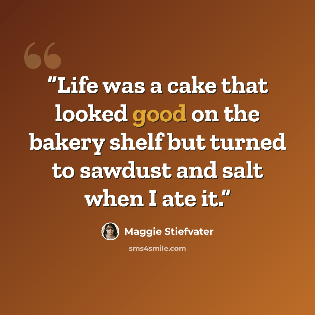 “Life was a cake that looked good on the bakery shelf but turned to sawdust and salt when I ate it.” quote by Maggie Stiefvater