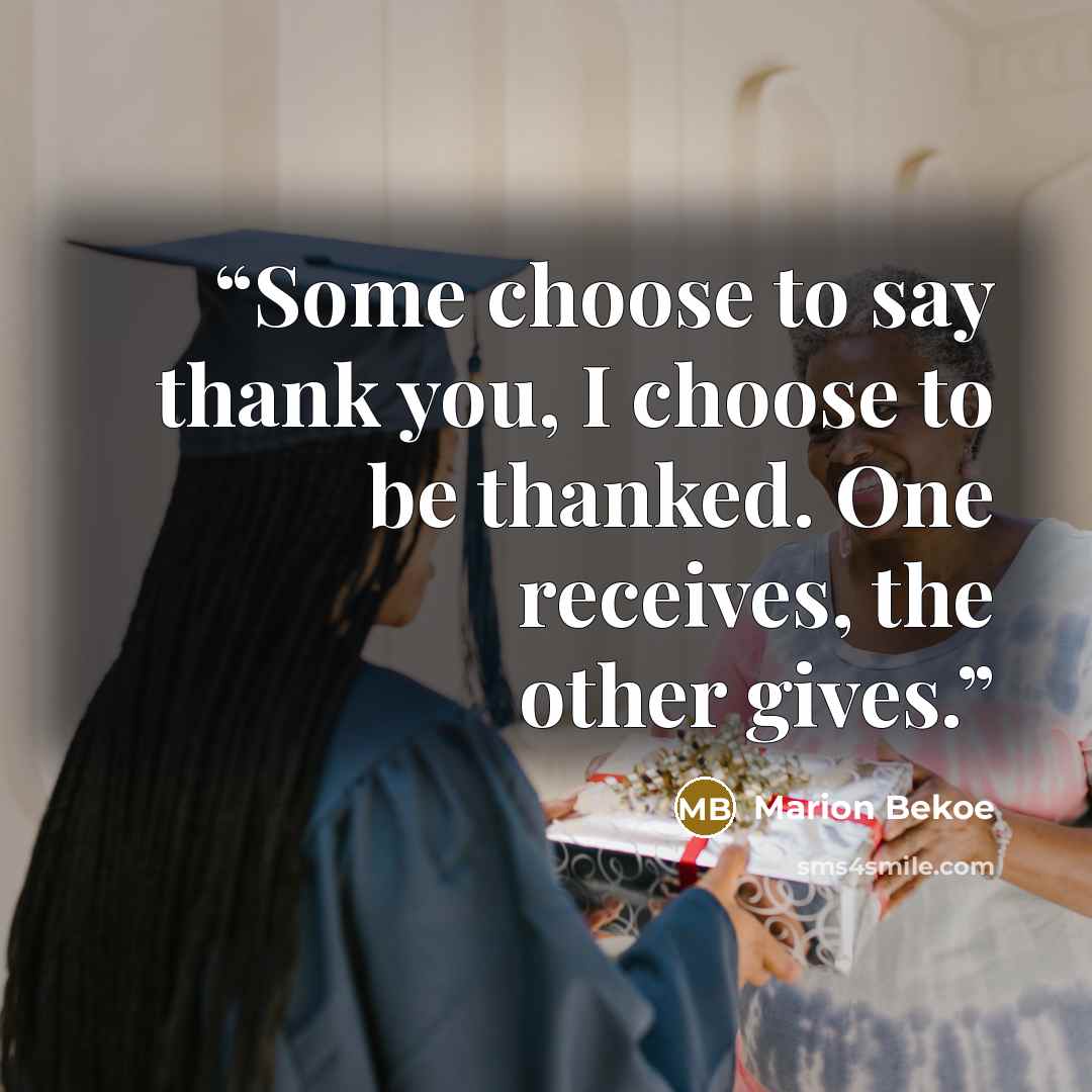 “Some choose to say thank you, I choose to be thanked. One receives, the other gives.” quote by Marion Bekoe