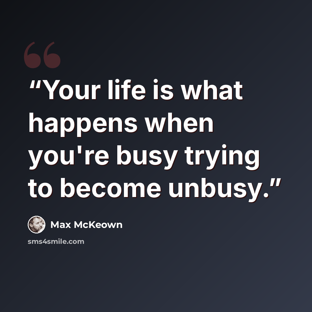 “Your life is what happens when you're busy trying to become unbusy.” quote by Max McKeown