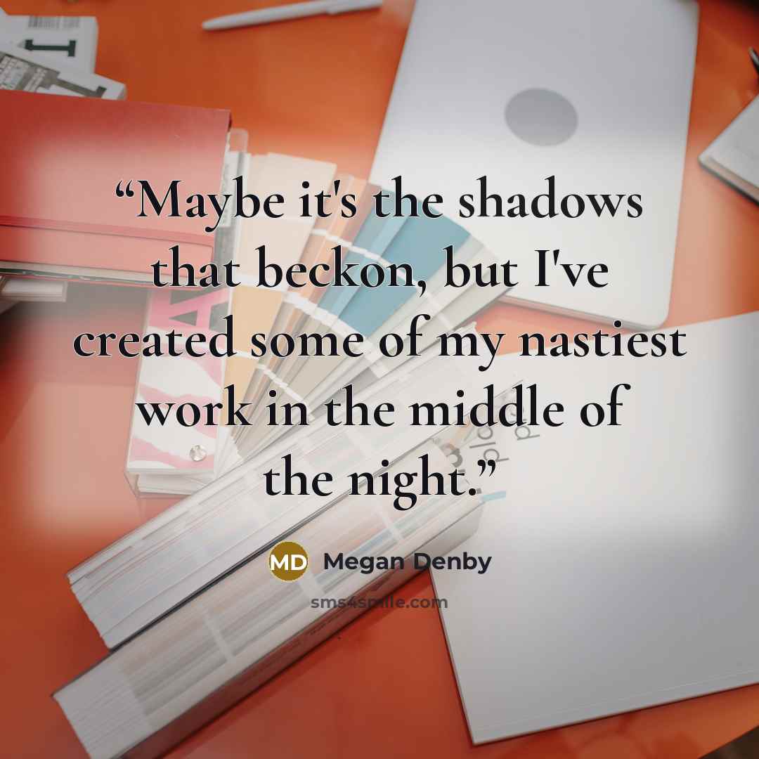 “Maybe it's the shadows that beckon, but I've created some of my nastiest work in the middle of the night.” quote by Megan Denby