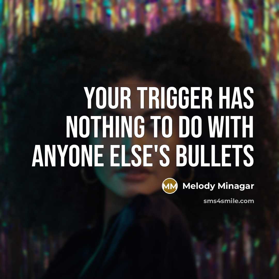 “Your trigger has nothing to do with anyone else's bullets” quote by Melody Minagar