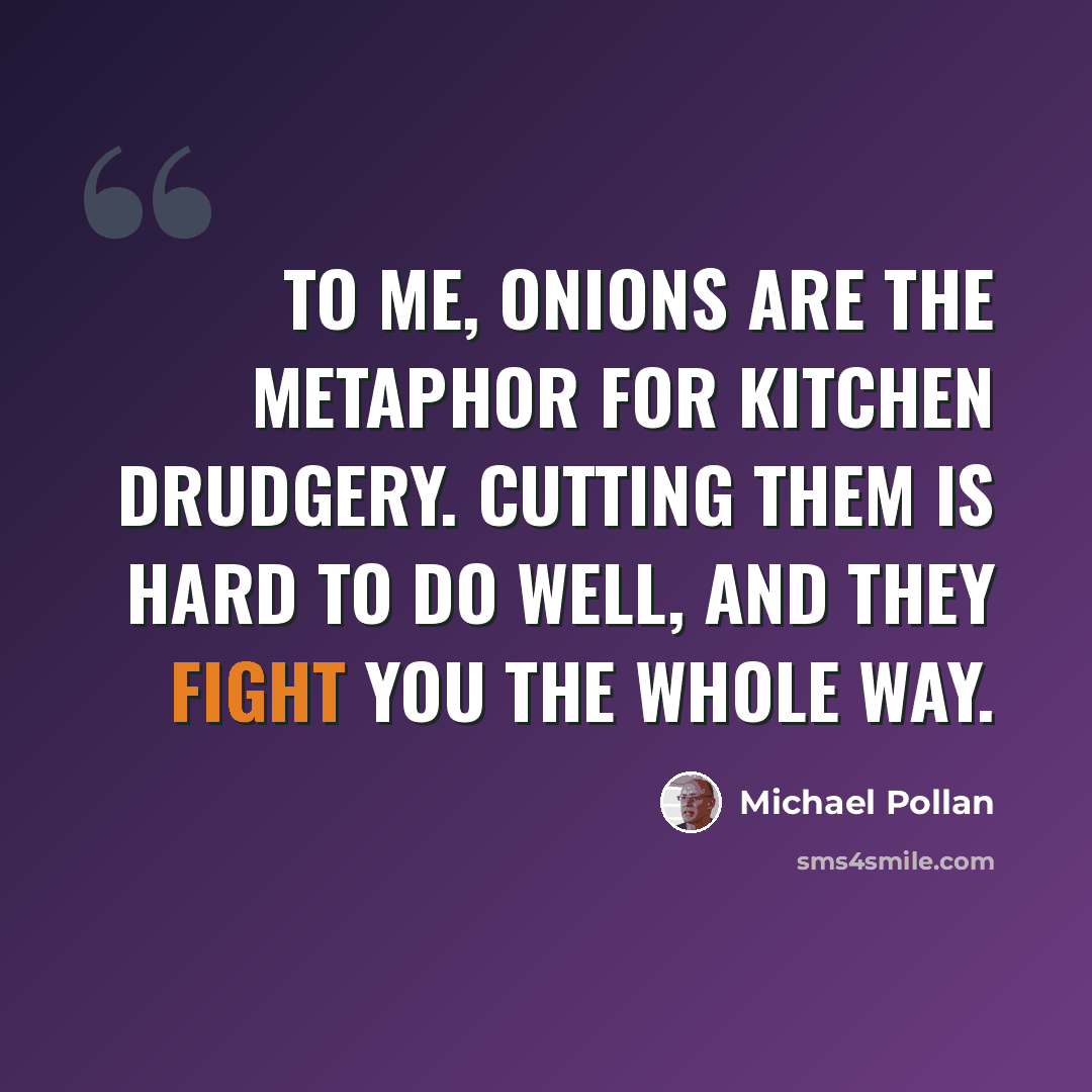“To me, onions are the metaphor for kitchen drudgery. Cutting them is hard to do well, and they fight you the whole way.” quote by Michael Pollan