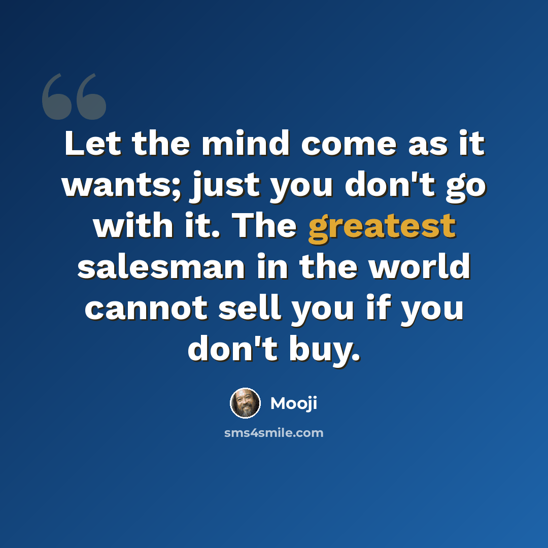 “Let the mind come as it wants; just you don't go with it. The greatest salesman in the world cannot sell you if you don't buy.” quote by Mooji