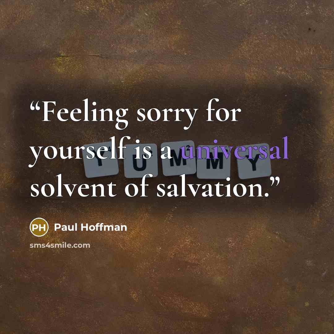 “Feeling sorry for yourself is a universal solvent of salvation.” quote by Paul Hoffman