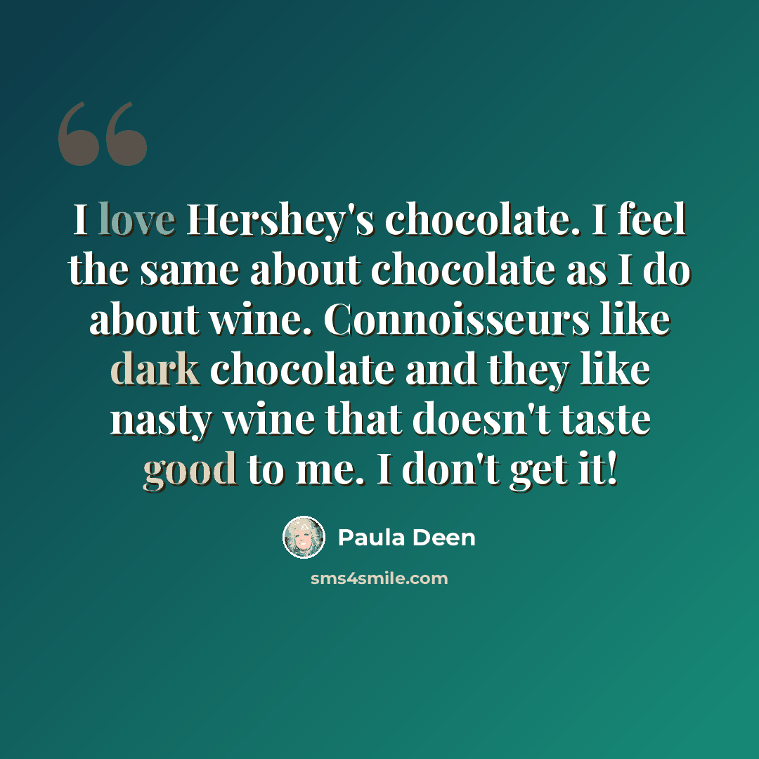“I love Hershey's chocolate. I feel the same about chocolate as I do about wine. Connoisseurs like dark chocolate and they like nasty wine that doesn't taste good to me. I don't get it!” quote by Paula Deen